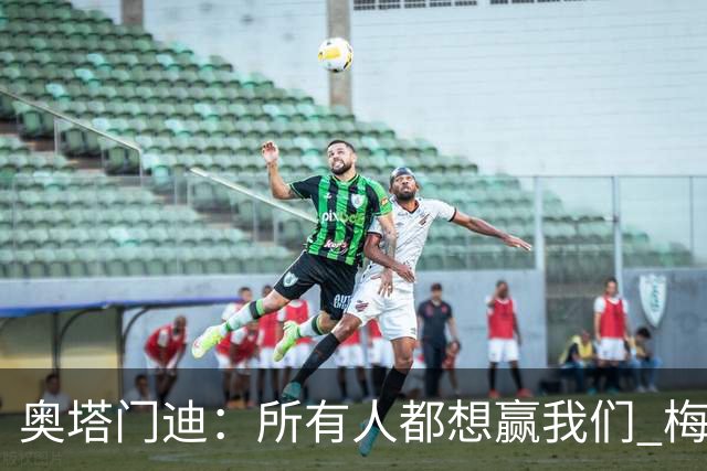 奥塔门迪：所有人都想赢我们 梅西是一个竞争野兽 让你不能放松